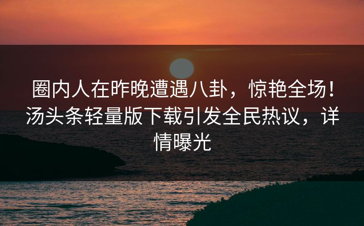 圈内人在昨晚遭遇八卦，惊艳全场！汤头条轻量版下载引发全民热议，详情曝光