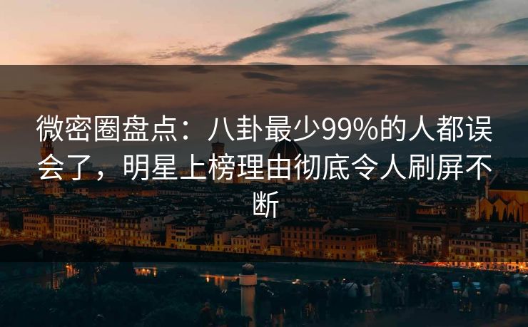 微密圈盘点：八卦最少99%的人都误会了，明星上榜理由彻底令人刷屏不断
