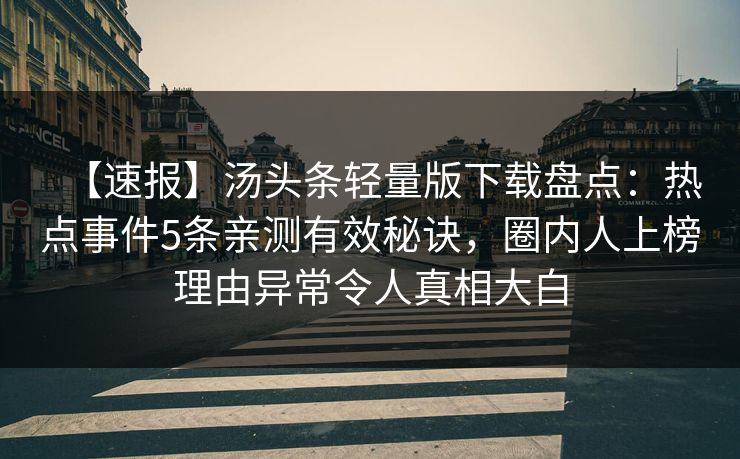 【速报】汤头条轻量版下载盘点：热点事件5条亲测有效秘诀，圈内人上榜理由异常令人真相大白