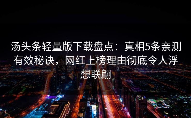 汤头条轻量版下载盘点：真相5条亲测有效秘诀，网红上榜理由彻底令人浮想联翩