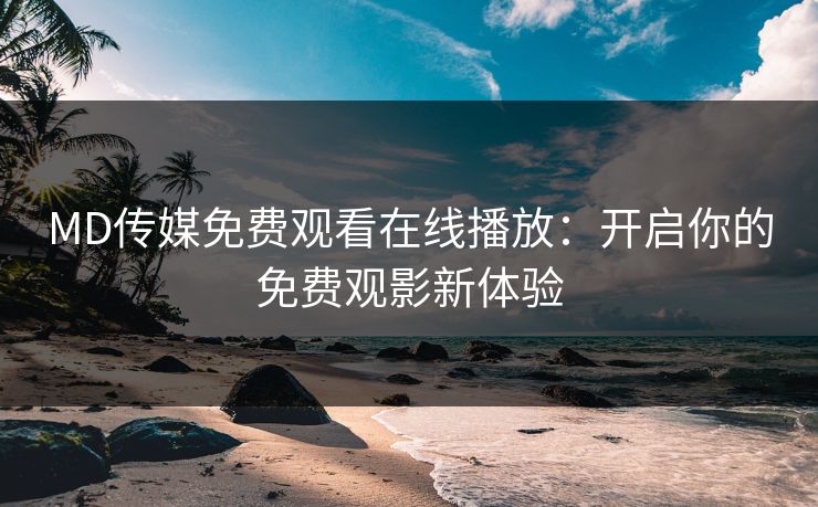 MD传媒免费观看在线播放：开启你的免费观影新体验