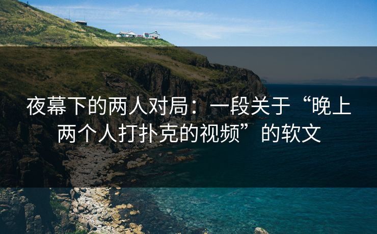 夜幕下的两人对局：一段关于“晚上两个人打扑克的视频”的软文