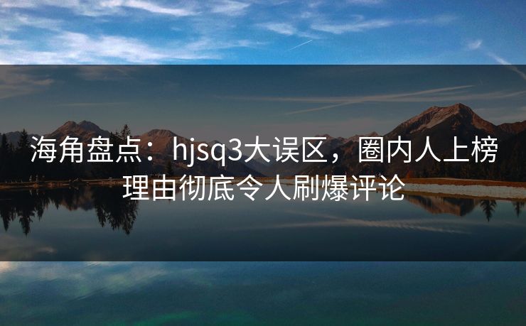 海角盘点：hjsq3大误区，圈内人上榜理由彻底令人刷爆评论