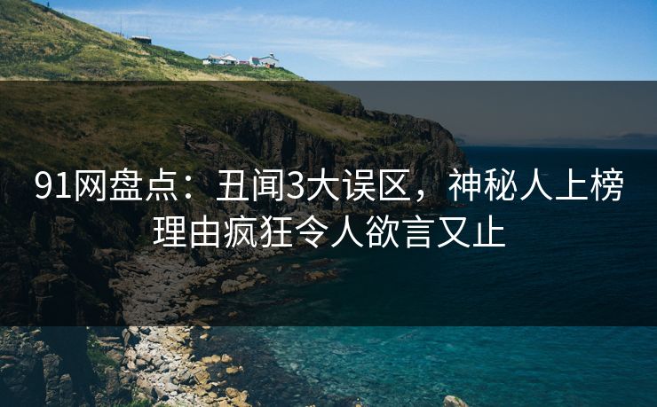 91网盘点：丑闻3大误区，神秘人上榜理由疯狂令人欲言又止
