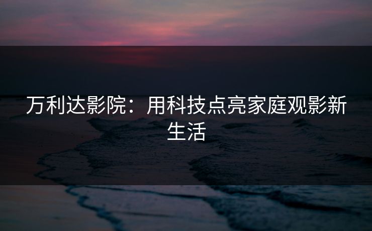 万利达影院：用科技点亮家庭观影新生活