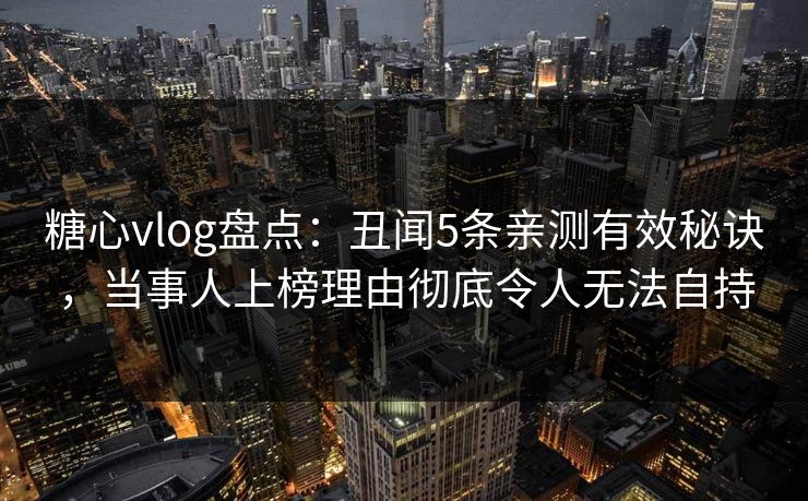 糖心vlog盘点：丑闻5条亲测有效秘诀，当事人上榜理由彻底令人无法自持