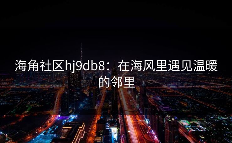 海角社区hj9db8：在海风里遇见温暖的邻里