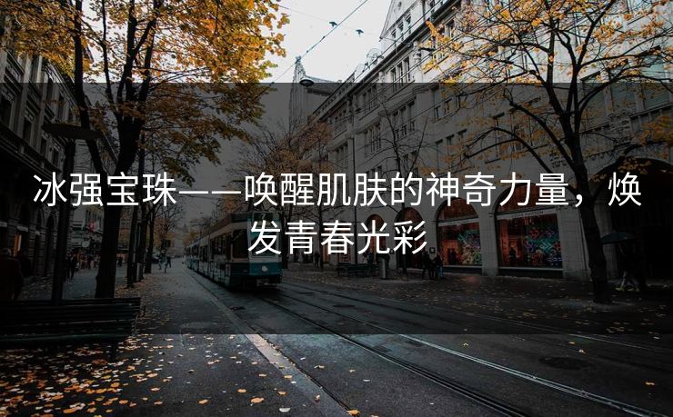 冰强宝珠——唤醒肌肤的神奇力量，焕发青春光彩