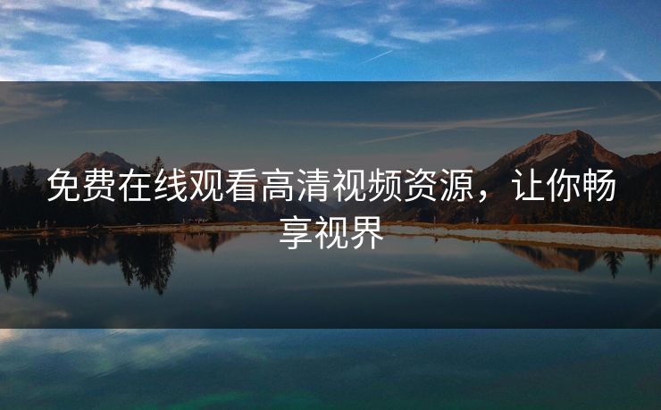 免费在线观看高清视频资源，让你畅享视界