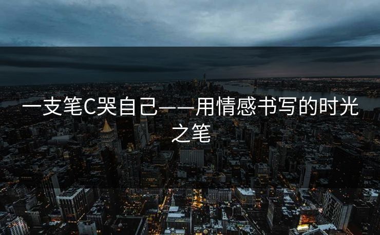 一支笔C哭自己——用情感书写的时光之笔