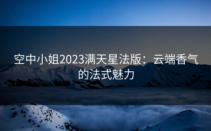 空中小姐2023满天星法版：云端香气的法式魅力