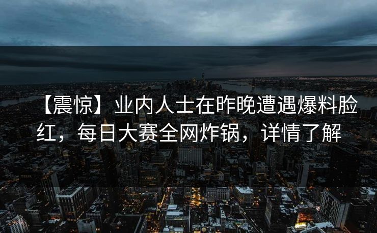 【震惊】业内人士在昨晚遭遇爆料脸红，每日大赛全网炸锅，详情了解