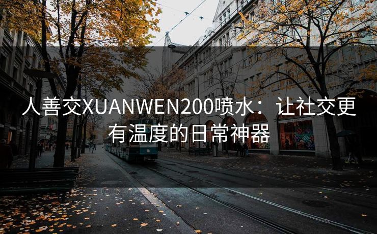 人善交XUANWEN200喷水：让社交更有温度的日常神器
