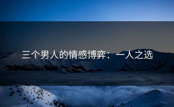 三个男人的情感博弈：一人之选