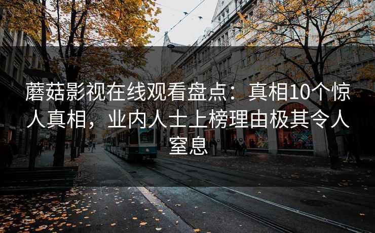 蘑菇影视在线观看盘点：真相10个惊人真相，业内人士上榜理由极其令人窒息