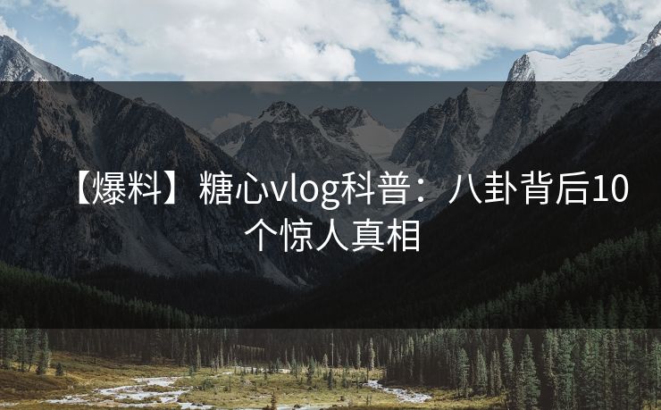 【爆料】糖心vlog科普：八卦背后10个惊人真相