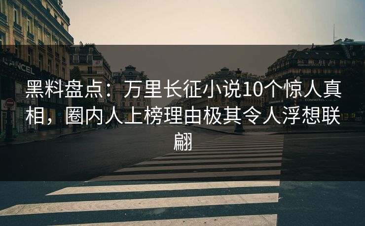 黑料盘点：万里长征小说10个惊人真相，圈内人上榜理由极其令人浮想联翩