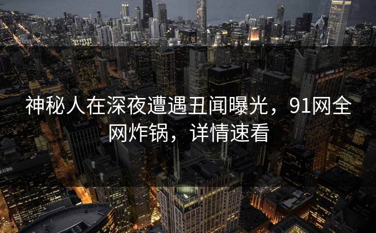 神秘人在深夜遭遇丑闻曝光，91网全网炸锅，详情速看
