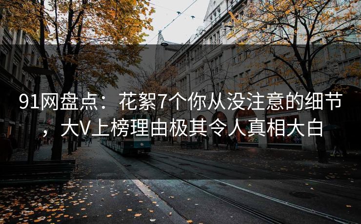 91网盘点：花絮7个你从没注意的细节，大V上榜理由极其令人真相大白