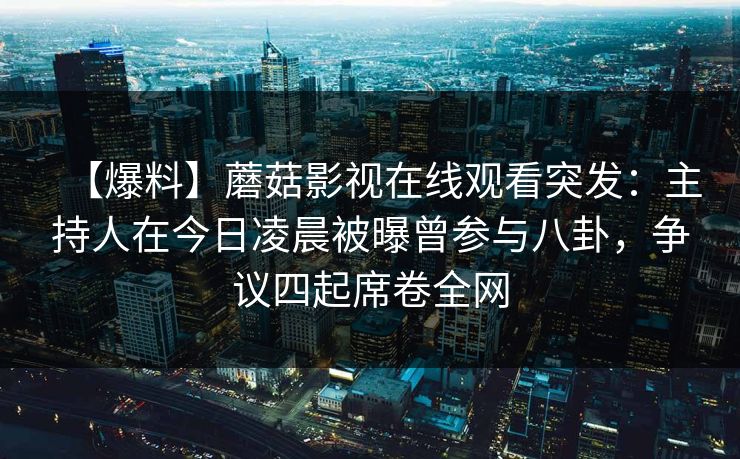 【爆料】蘑菇影视在线观看突发：主持人在今日凌晨被曝曾参与八卦，争议四起席卷全网