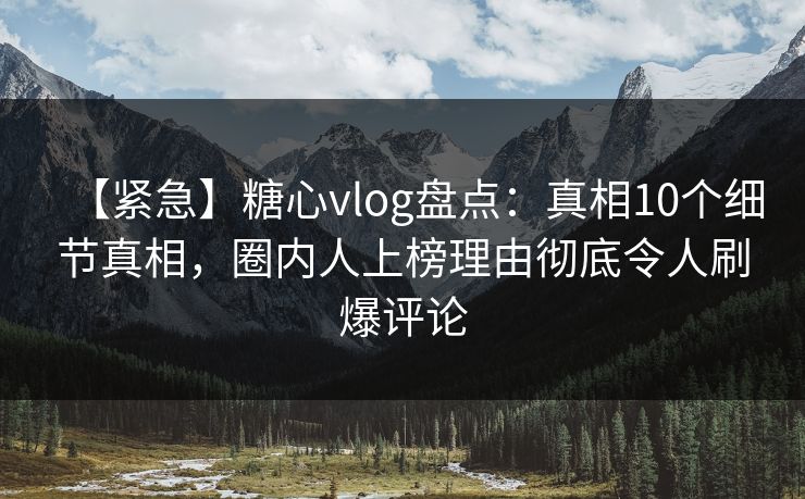 【紧急】糖心vlog盘点：真相10个细节真相，圈内人上榜理由彻底令人刷爆评论