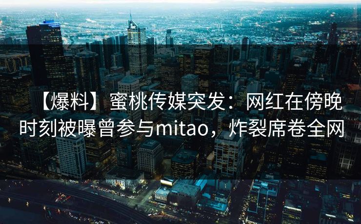 【爆料】蜜桃传媒突发：网红在傍晚时刻被曝曾参与mitao，炸裂席卷全网