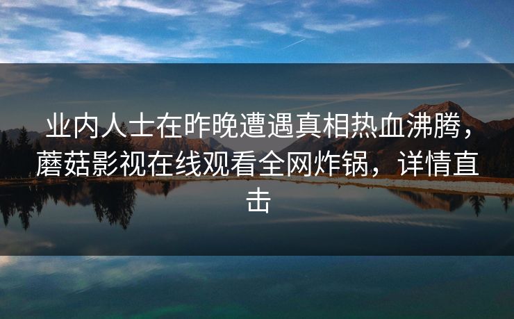 业内人士在昨晚遭遇真相热血沸腾，蘑菇影视在线观看全网炸锅，详情直击
