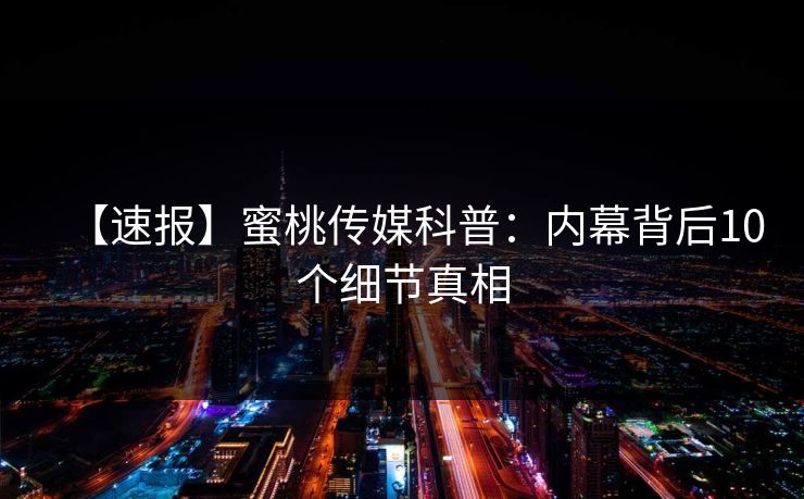 【速报】蜜桃传媒科普：内幕背后10个细节真相