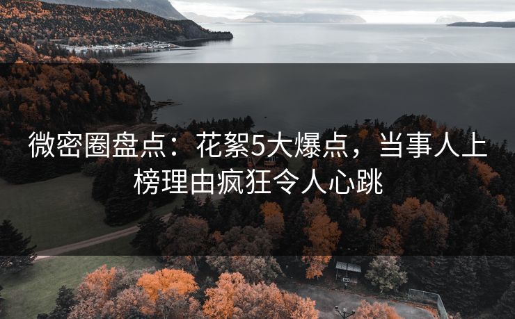 微密圈盘点：花絮5大爆点，当事人上榜理由疯狂令人心跳