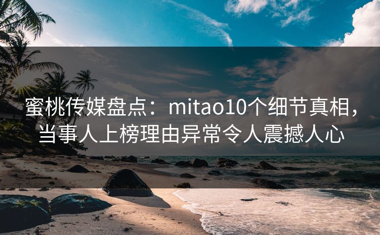 蜜桃传媒盘点：mitao10个细节真相，当事人上榜理由异常令人震撼人心