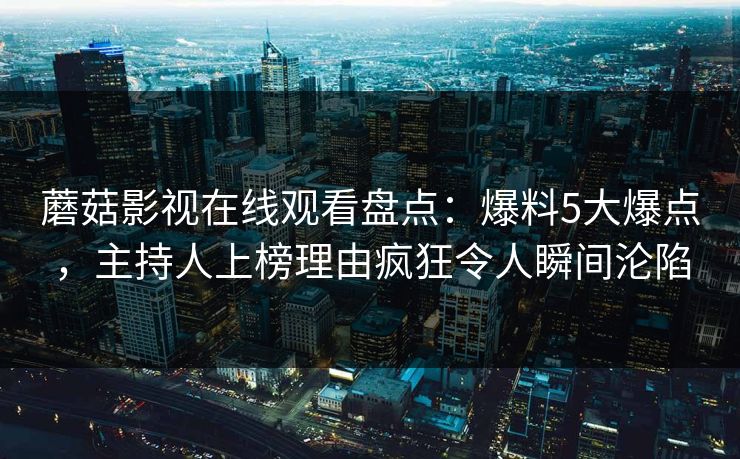蘑菇影视在线观看盘点：爆料5大爆点，主持人上榜理由疯狂令人瞬间沦陷