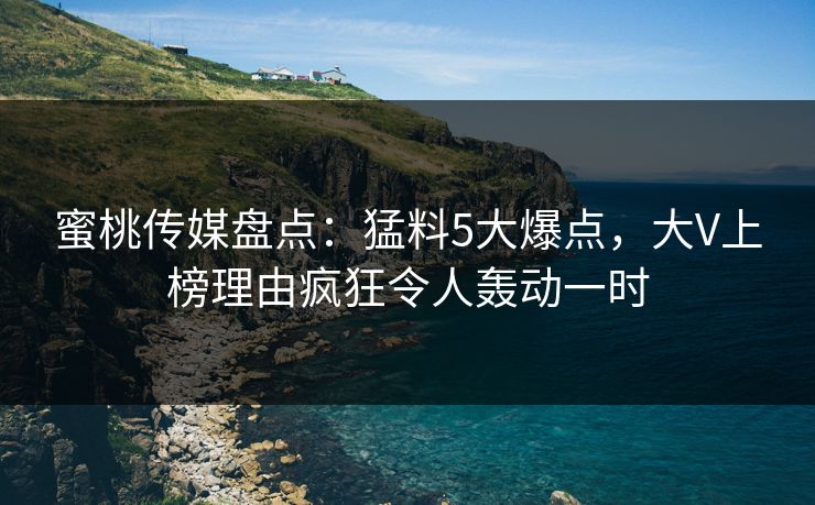 蜜桃传媒盘点:猛料5大爆点,大V上榜理由疯狂令人轰动一时 蜜桃传媒盘点:猛料5大爆点,大V上榜理由疯狂令人轰动一时