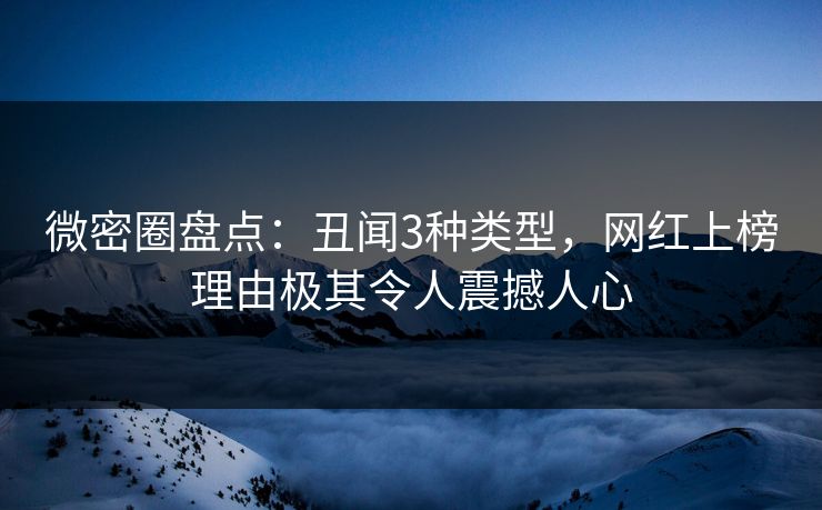 微密圈盘点：丑闻3种类型，网红上榜理由极其令人震撼人心
