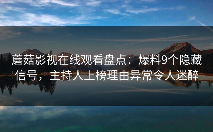 蘑菇影视在线观看盘点：爆料9个隐藏信号，主持人上榜理由异常令人迷醉