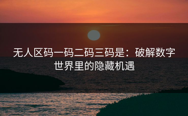 无人区码一码二码三码是:破解数字世界里的隐藏机遇 无人区码一码二码三码是:破解数字世界里的隐藏机遇