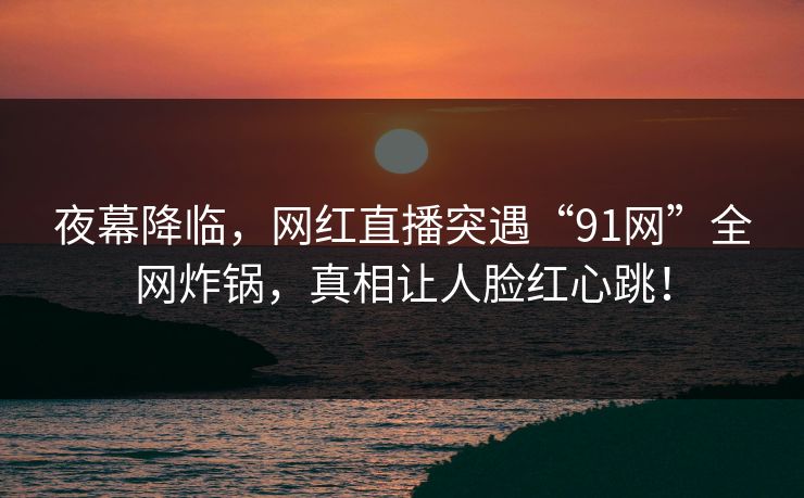 夜幕降临,网红直播突遇“91网”全网炸锅,真相让人脸红心跳! 夜幕降临,网红直播突遇“91网”全网炸锅,真相让人脸红心跳!