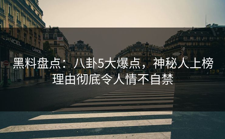 黑料盘点:八卦5大爆点,神秘人上榜理由彻底令人情不自禁 黑料盘点:八卦5大爆点,神秘人上榜理由彻底令人情不自禁