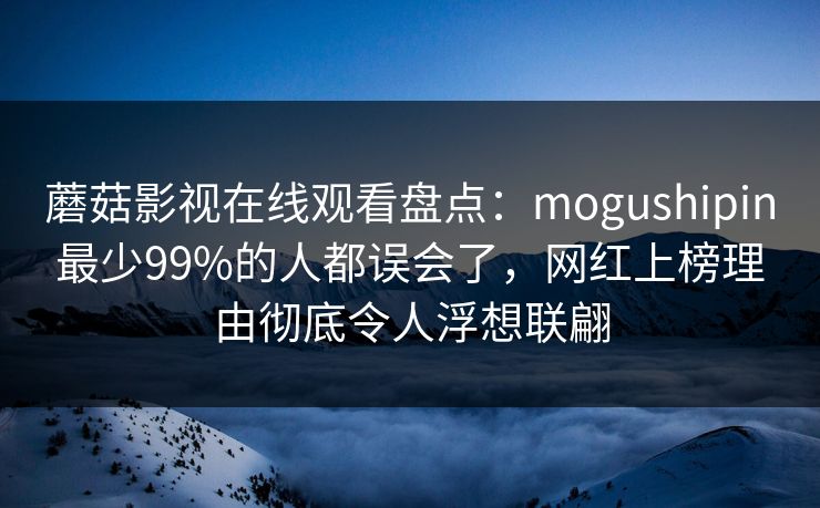 蘑菇影视在线观看盘点：mogushipin最少99%的人都误会了，网红上榜理由彻底令人浮想联翩
