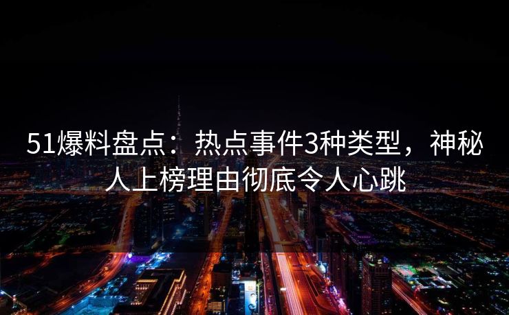 51爆料盘点：热点事件3种类型，神秘人上榜理由彻底令人心跳