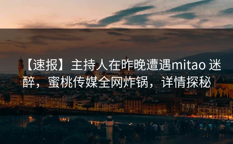 【速报】主持人在昨晚遭遇mitao 迷醉，蜜桃传媒全网炸锅，详情探秘