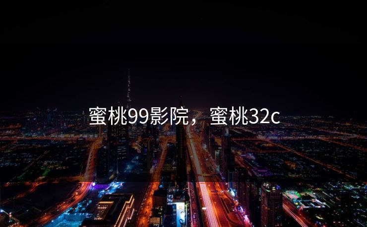 蜜桃99影院,蜜桃32c 蜜桃99影院,蜜桃32c