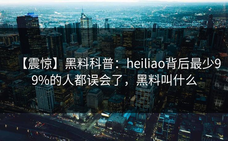 【震惊】黑料科普:heiliao背后最少99%的人都误会了,黑料叫什么 【震惊】黑料科普:heiliao背后最少99%的人都误会了,黑料叫什么