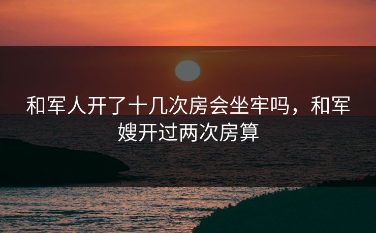 和军人开了十几次房会坐牢吗，和军嫂开过两次房算