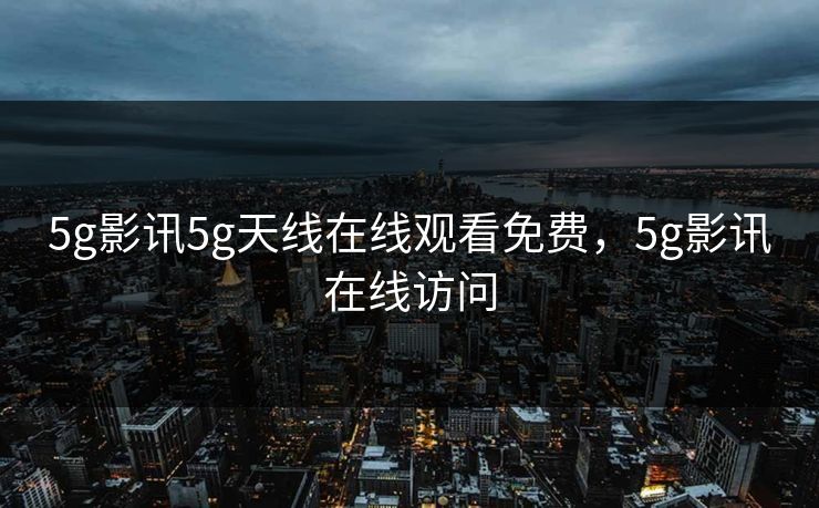 5g影讯5g天线在线观看免费,5g影讯在线访问 5g影讯5g天线在线观看免费,5g影讯在线访问