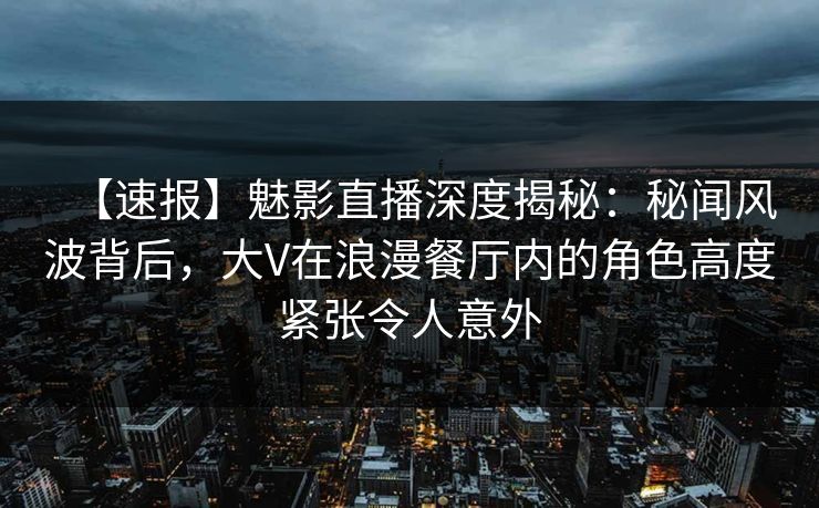 【速报】魅影直播深度揭秘:秘闻风波背后,大V在浪漫餐厅内的角色高度紧张令人意外 【速报】魅影直播深度揭秘:秘闻风波背后,大V在浪漫餐厅内的角色高度紧张令人意外