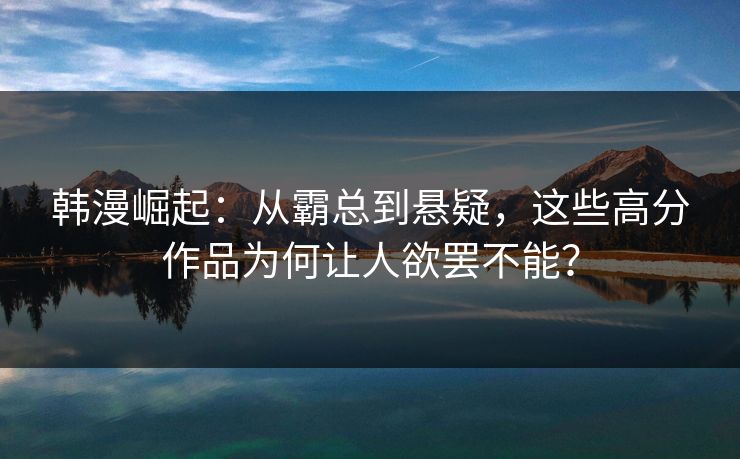 韩漫崛起：从霸总到悬疑，这些高分作品为何让人欲罢不能？