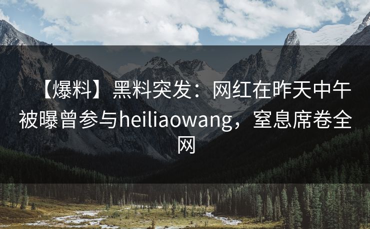 【爆料】黑料突发:网红在昨天中午被曝曾参与heiliaowang,窒息席卷全网 【爆料】黑料突发:网红在昨天中午被曝曾参与heiliaowang,窒息席卷全网
