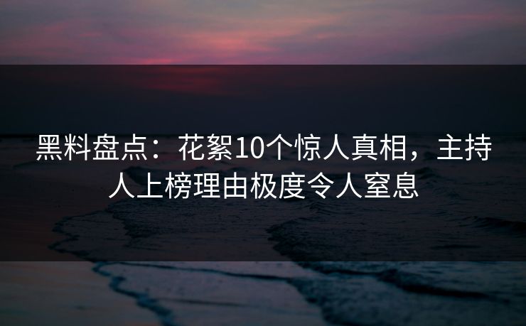 黑料盘点：花絮10个惊人真相，主持人上榜理由极度令人窒息