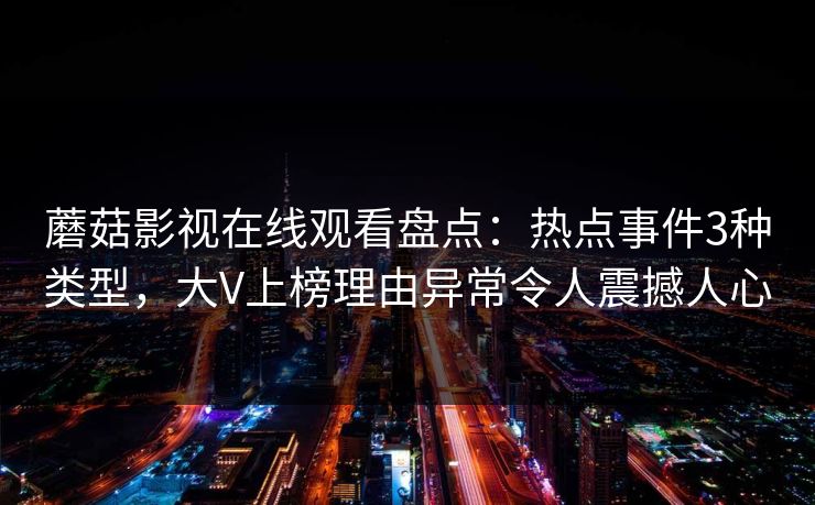 蘑菇影视在线观看盘点：热点事件3种类型，大V上榜理由异常令人震撼人心