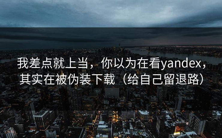 我差点就上当,你以为在看yandex,其实在被伪装下载(给自己留退路) 我差点就上当,你以为在看yandex,其实在被伪装下载(给自己留退路)